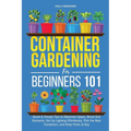 Container Gardening for Beginners 101: Quick & Simple Tips to Maximize Space, Boost Soil Nutrients, Set Up Lighting Effortlessly, Pick the Best Contai - Paperback