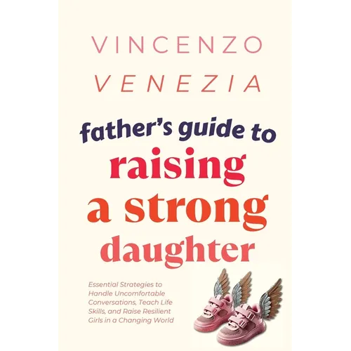 Father's Guide to Raising a Strong Daughter: Essential Strategies to Handle Uncomfortable Conversations, Teach Life Skills, and Raise Resilient Girls - Paperback
