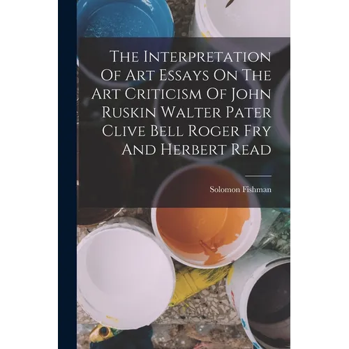 The Interpretation Of Art Essays On The Art Criticism Of John Ruskin Walter Pater Clive Bell Roger Fry And Herbert Read - Paperback