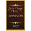 The Arts Of Tanning, Currying And Leather-Dressing: Theoretically And Practically Considered In All Their Details - Hardcover
