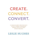 Create. Connect. Convert.: 25 lessons on how to own your value and build a powerful professional presence using social media tools such as Linked - Paperback
