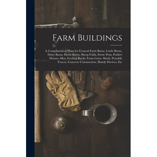 Farm Buildings: A Compilation of Plans for General Farm Barns, Cattle Barns, Dairy Barns, Horse Barns, Sheep Folds, Swine Pens, Poultr - Paperback