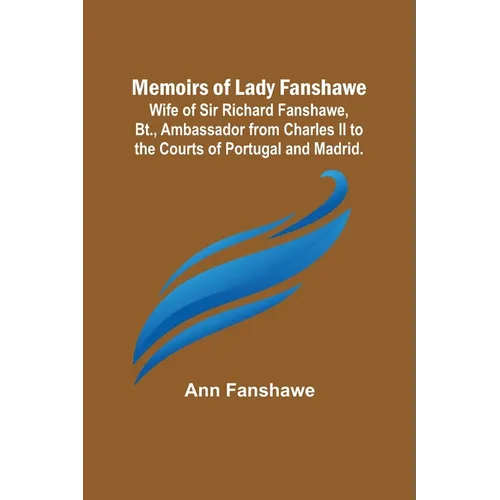 Memoirs of Lady Fanshawe; Wife of Sir Richard Fanshawe, Bt., Ambassador from Charles II to the Courts of Portugal and Madrid. - Paperback