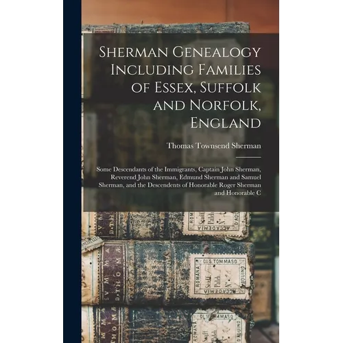 Sherman Genealogy Including Families of Essex, Suffolk and Norfolk, England: Some Descendants of the Immigrants, Captain John Sherman, Reverend John S - Hardcover