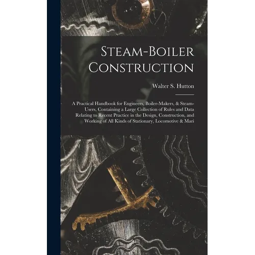 Steam-Boiler Construction: A Practical Handbook for Engineers, Boiler-Makers, & Steam-Users, Containing a Large Collection of Rules and Data Rela - Hardcover