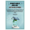 Portable Solar Generators: A Comprehensive DIY Guide to Building, Installing, and Maintaining Cost-Effective and Portable Solar Power Solutions f - Paperback