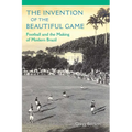 The Invention of the Beautiful Game: Football and the Making of Modern Brazil - Paperback