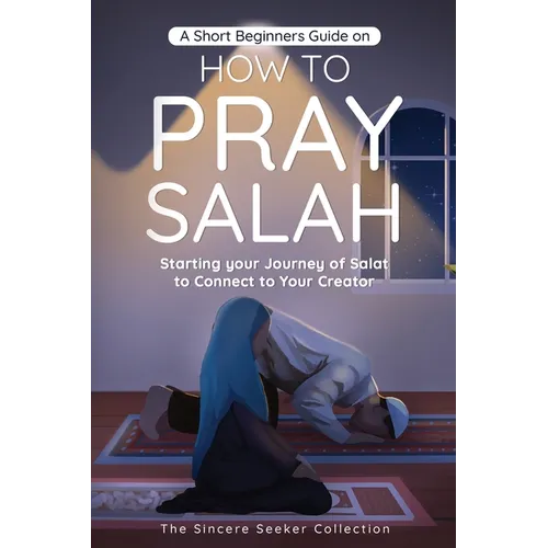 A Short Beginners Guide on How to Pray Salah: Starting Your Journey of Salat to Connect to Your Creator with Simple Step by Step Instructions - Paperback
