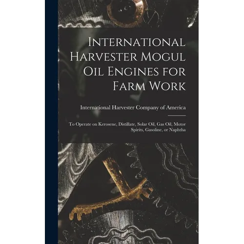 International Harvester Mogul oil Engines for Farm Work: To Operate on Kerosene, Distillate, Solar oil, gas oil, Motor Spirits, Gasoline, or Naphtha - Hardcover