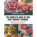 The Complete Book of 200 Easy Crochet Flowers: Enhance Your Projects with Fresh Embellishments and Trims - Paperback