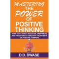 Mastering The Power Of Positive Thinking: How To Attract Success, Happiness And Prosperity Through The Power Of Positive Thinking - Paperback