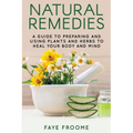 Natural Remedies: A Guide to Preparing and Using Plants & Herbs to Heal Your Body & Mind - Paperback