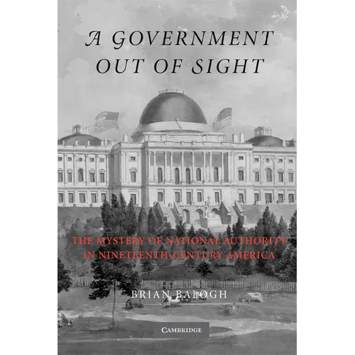 A Government Out of Sight: The Mystery of National Authority in Nineteenth-Century America - Paperback
