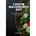 Cancer Macrobiotic Diet: A Beginner's Step-by-Step Guide With a Sample 7-Day Meal Plan - Paperback
