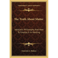 The Truth About Matter: Idealistic Philosophy And How To Employ It In Healing - Paperback