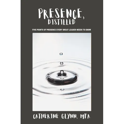 Presence, Distilled: Five Points of Presence Every Great Leader Needs to Know - Paperback
