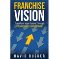 Franchise Vision: Transform Your Future Through Franchise Ownership - Paperback