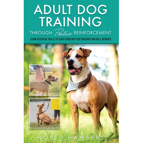 Adult Dog Training Through Positive Reinforcement: Learn the Essential Skills Needed to Shape an Obedient and Well-Behaved Dog - Paperback