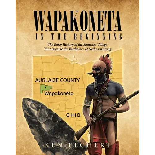 Wapakoneta: In the Beginning - The Early History of the Shawnee Village That Became the Birthplace of Neil Armstrong - Paperback