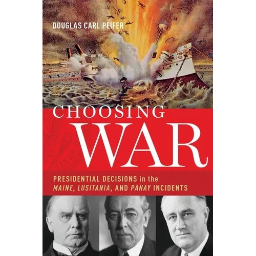 Choosing War: Presidential Decisions in the Maine, Lusitania, and Panay Incidents - Hardcover