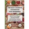 The Easy Diabetic Cookbook for Beginners: How to Lose Weight and Stay Healthy with Delicious Recipes from Breakfast to Dinner - Paperback