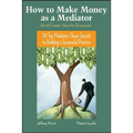 How to Make Money as a Mediator (and Create Value for Everyone): 30 Top Mediators Share Secrets to Building a Successful Practice - Hardcover