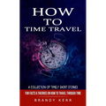 How to Time Travel: A Collection of Timely Short Stories (Fun Facts & Theories on How to Travel Through Time) - Paperback