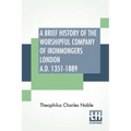 A Brief History Of The Worshipful Company Of Ironmongers London A.D. 1351-1889: With An Appendix Containing Some Account Of The Blacksmiths' Company - Paperback