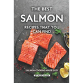 The Best Salmon Recipes That You Can Find: Salmon Cooking Made Easy - Paperback