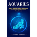 Aquarius: How to Seduce and Date the Aquarius Man (Understanding Your Own Innate Aquarius Personality Traits) - Paperback