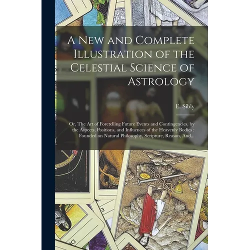 A New and Complete Illustration of the Celestial Science of Astrology: Or, The Art of Foretelling Future Events and Contingencies, by the Aspects, Pos - Paperback