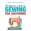 The Beginner's Guide to Sewing for Costuming: A Step-By-Step Guide to Sewing for Theater, Film, Cosplay & More - Paperback
