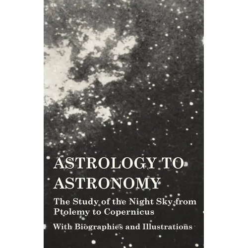 Astrology to Astronomy - The Study of the Night Sky from Ptolemy to Copernicus - With Biographies and Illustrations - Hardcover