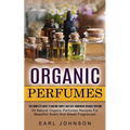 Organic Perfumes: The Complete Guide To Making Simple And Easy Homemade Organic Perfume (All Natural Organic Perfumes Recipes For Beautiful Scent And - Paperback