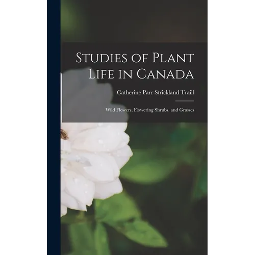 Studies of Plant Life in Canada: Wild Flowers, Flowering Shrubs, and Grasses - Hardcover