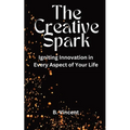 The Creative Spark: Igniting Innovation in Every Aspect of Your Life - Paperback