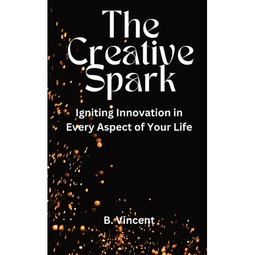 The Creative Spark: Igniting Innovation in Every Aspect of Your Life - Paperback