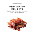 Dehydrator Delights: Maximizing Flavor and Nutrition with Your Dehydrator - Paperback