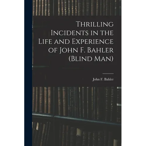 Thrilling Incidents in the Life and Experience of John F. Bahler (Blind Man) - Paperback