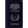 Report From Select Committee of the House of Commons Appointed to Inquire Into the Education of the Lower Orders in the Metropolis: With the Minutes o - Hardcover