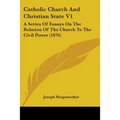 Catholic Church And Christian State V1: A Series Of Essays On The Relation Of The Church To The Civil Power (1876) - Paperback