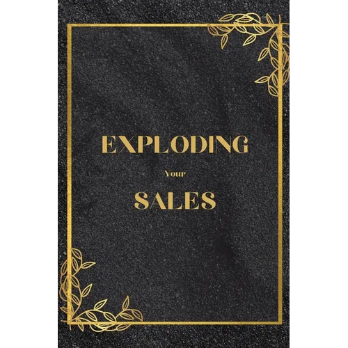 Exploding Your Sales: How to be Successful in Sales / Real, Proven Techniques that Help Individuals Boost Sales - Paperback