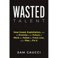 Wasted Talent: How Greed, Exploitation, and the Promise of the Future of Work Has Failed the Front Line, and a Plan to Fix It - Hardcover