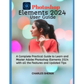 Photoshop Elements 2024: A Complete Practical Guide to Learn and Master Adobe Photoshop Elements 2024 with all the Features and Updated Tips - Paperback