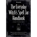 The Everyday Witch's Spell Jar Handbook: Unleash Transformation - Beginner's Guide to Crafting Your Own Spells & Compendium of Powerful Recipes for Pr - Paperback