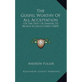 The Gospel Worthy of All Acceptation: Or the Duty of Sinners to Believe in Jesus Christ (1805) - Paperback