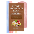 Kidney Stone Diet Plan Cook Book: A Kidney Stone Diet Plan for Nutritional Support in the Treatment of Kidney Stones - Paperback