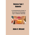 Reverse Type 1 Diabetes: A Comprehensive Guide to Reversing and Managing Type 1 Diabetes Naturally - Paperback
