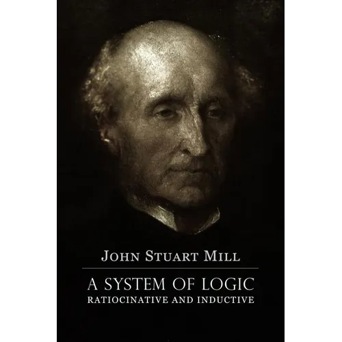 A System of Logic Ratiocinative and Inductive: A connected view of the Principles of Evidence, and the Methods of Scientific Investigation - Paperback