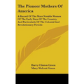 The Pioneer Mothers Of America: A Record Of The More Notable Women Of The Early Days Of The Country, And Particularly Of The Colonial And Revolutionar - Hardcover
